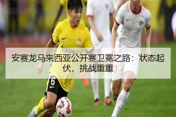 安赛龙马来西亚公开赛卫冕之路：状态起伏，挑战重重