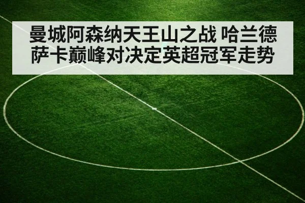 曼城阿森纳天王山之战 哈兰德萨卡巅峰对决定英超冠军走势