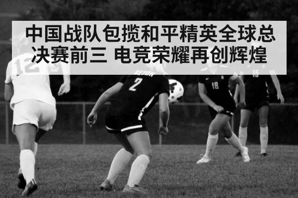 中国战队包揽和平精英全球总决赛前三 电竞荣耀再创辉煌