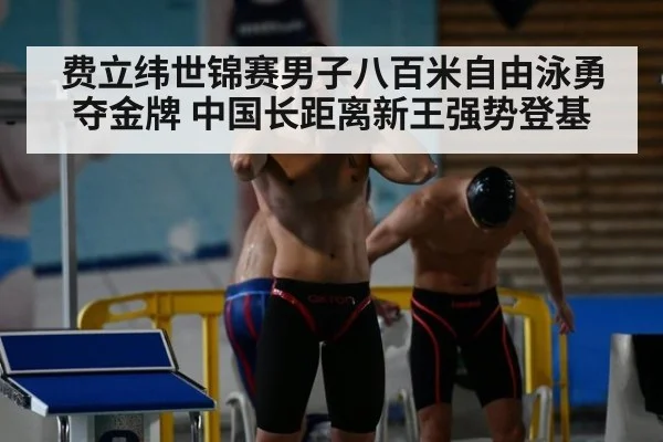 费立纬世锦赛男子八百米自由泳勇夺金牌 中国长距离新王强势登基