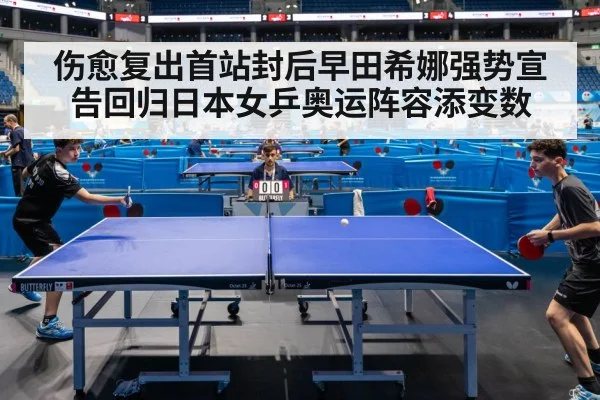 伤愈复出首站封后早田希娜强势宣告回归日本女乒奥运阵容添变数