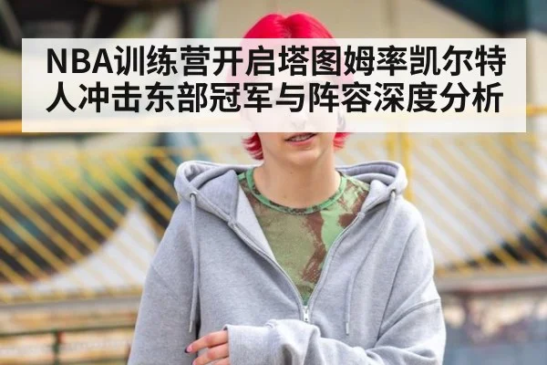 NBA训练营开启塔图姆率凯尔特人冲击东部冠军与阵容深度分析